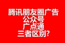 騰訊朋友圈廣告、公眾號(hào)、廣點(diǎn)通三者區(qū)別?