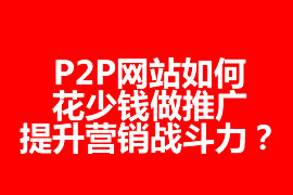 P2P網(wǎng)站如何花少錢做推廣，提升營銷戰(zhàn)斗力？